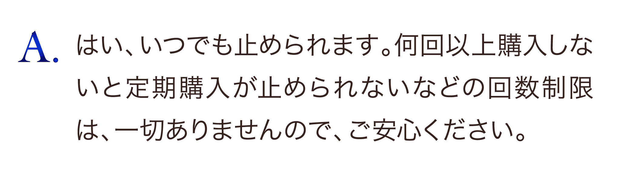 はい、いつでも止めれます。何回以上購入しないと定期購入が止められないなどの回数制限は一切ありませんので、ご安心ください。
