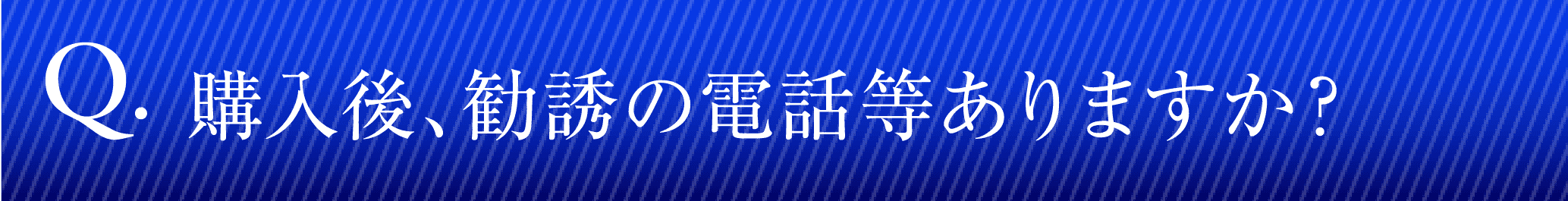 購入後、勧誘の電話等ありますか？