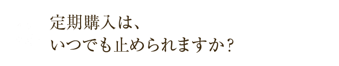 定期購入は、いつでも止められますか？