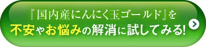 『国内産にんにく玉ゴールド』を不安やお悩みの解消に試してみる！