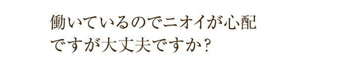 働いているのでニオイが心配ですが大丈夫ですか？