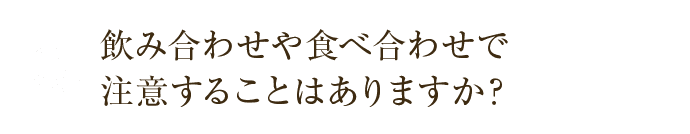 飲み合わせや食べ合わせで注意することはありますか？