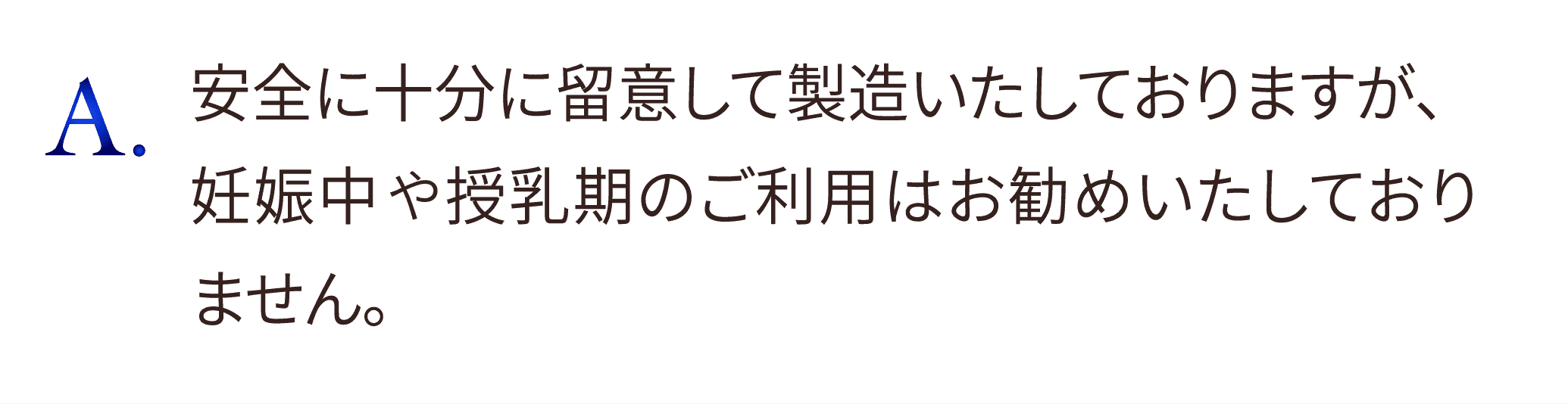 安全に十分に留意して製造いたしておりますが、妊娠中は授乳期のご利用はお勧めいたしておりません。