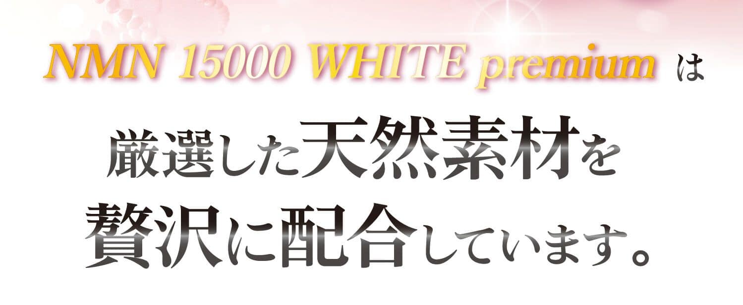 NMN 15000 WHITE premiumは厳選した天然素材を贅沢に配合しています。